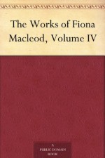 The Works of Fiona Macleod, Volume IV - William Sharp