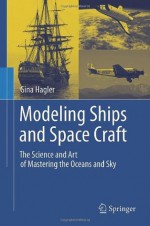 Modeling Ships and Space Craft: The Science and Art of Mastering the Oceans and Sky - Gina Hagler