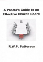 A Pastor's Guide to an Effective Church Board - Robert Patterson