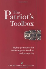 The Patriot's Toolbox: Eighty Principles For Restoring Our Freedom And Prosperity - Joseph L. Bast, George Gilder, Leonard Gilroy, Matthew Glans, Hance Haney, Eli Lehrer, Adrian Moore, Steve Stanek, Richard K. Vedder, Herbert J. Walberg