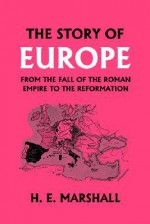 The Story of Europe from the Fall of the Roman Empire to the Reformation (Yesterday's Classics) - H.E. Marshall