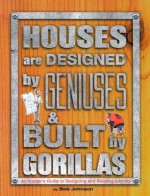 Houses Are Designed by Geniuses & Built by Gorillas: An Insider's Guide to Designing and Building a Home - Bob Johnson