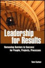 Leadership for Results: Removing Barriers to Success for People, Projects, and Processes - Tom Barker