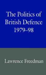 The Politics of British Defence, 1979-98 - Lawrence Freedman