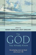 The God You Already Know: Developing Your Spiritual and Prayer Life - Henry Morgan, Roy Gregory