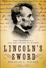 Lincoln's Sword: The Presidency and the Power of Words - Douglas L. Wilson