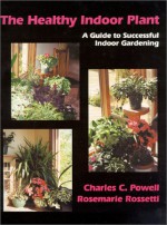 The Healthy Indoor Plant: A Guide to Successful Indoor Gardening - Charles C. Powell