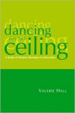 Dancing on the Ceiling: A Study of Women Managers in Education - Valerie Hall