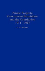 Private Property, Government Requisition and the Constitution, 1914-1927 - G. R. Rubin