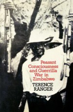 Peasant Consciousness and Guerrilla War in Zimbabwe: A Comparative Study - Terence O. Ranger