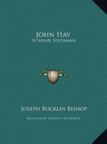 John Hay: Scholar, Statesman - Joseph Bucklin Bishop