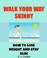 Walk Your Way Skinny: How to Lose Weight and Stay Slim (walking for weight loss, lose weight fast, lose belly fat) - S. J. Cooper, Weight Loss, Lose Weight, walking to lose weight, belly fat