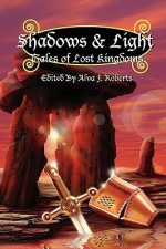 Shadows & Light: Tales of Lost Kingdoms - Jessy Marie Roberts, Jean Rabe, Christopher Heath, Lydia Sharp, Bill Ward