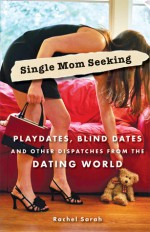 Single Mom Seeking: Playdates, Blind Dates, and Other Dispatches from the Dating World - Rachel Sarah