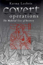 Covert Operations: The Medieval Users of Secrecy - Karma Lochrie