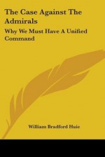 The Case Against the Admirals: Why We Must Have a Unified Command - William Bradford Huie