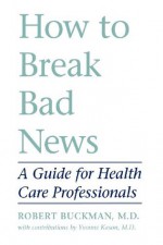 How to Break Bad News: A Guide for Health Care Professionals - Robert Buckman