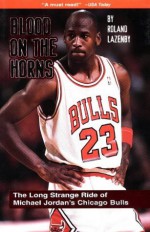 Blood on the Horns: The Long Strange Ride of Michael Jordan's Chicago Bulls - Roland Lazenby