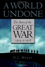 A World Undone: The Story of the Great War, 1914 to 1918 - G.J. Meyer