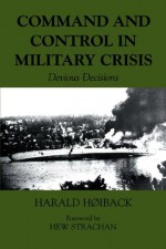 Command and Control in Military Crisis: Devious Decisions (Military History and Policy) - Harald Hoiback, Hew Strachan