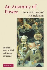 An Anatomy of Power: The Social Theory of Michael Mann - John A. Hall, Ralph Schroeder