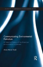 Communicating Environmental Patriotism: A Rhetorical History of the American Environmental Movement (Routledge Explorations in Environmental Studies) - Anne Marie Todd