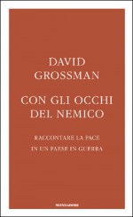 Con gli occhi del nemico. Raccontare la pace in un paese in guerra - David Grossman, Elena Loewenthal, Alessandra Shomroni