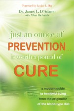 Just An Ounce of PreventionIs Worth a Pound of Cure: A Modern Guide to Healthful Living from the Originator of the Blood-Type Diet - James L. D'Adamo, Louise L. Hay