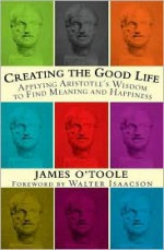 Creating the Good Life: Applying Aristotle's Wisdom to Find Meaning and Happiness - Walter Isaacson, James O'Toole