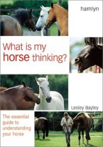 What is My Horse Thinking?: The Essential Guide to Understanding Your Horse - Lesley Bayley