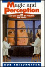 Magic and Perception: The Art and Science of Fooling the Senses - Bob Friedhoffer