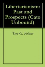 Libertarianism: Past and Prospects (Cato Unbound) - Tom G. Palmer, Virginia Postrel, Brink Lindsey, Tyler Cowen, Brian Doherty, Jason Kuznicki