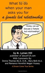 What to Do When Your Man Asks You for a Female Led Relationship - M. Lyman Hill, Mary Belk M.A., D.M., Donna Thomas Ms.D, Megan Hussey