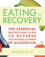 The Eating for Recovery: The Essential Nutrition Plan to Reverse the Physical Damage of Alcoholism - Molly Siple