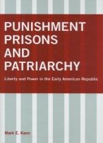 Punishment, Prisons, and Patriarchy: Liberty and Power in the Early American Republic - Mark E. Kann