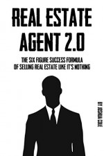 Real Estate Agent: 2.0 - The Six Figure Success Formula Of Selling Real Estate Like It's Nothing (Real Estate, Real Estate Agent, Real Estate Marketing, ... Media For Real Estate Agents, & More) - Joshua Cole