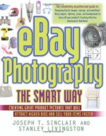 eBay Photography the Smart Way: Creating Great Product Pictures that Will Attract Higher Bids and Sell Your Items Faster - Joseph T. Sinclair, Stanley Livingston