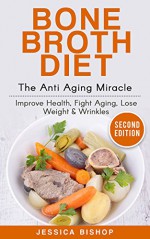 Bone Broth Diet: The Anti Aging Miracle - Improve Health, Fight Aging, Lose Weight & Wrinkles - Jessica Bishop