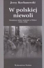 W polskiej niewoli: niemieccy jeńcy wojenni w Polsce 1945-1950 - Jerzy Kochanowski