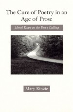 The Cure of Poetry in an Age of Prose: Moral Essays on the Poet's Calling - Mary Kinzie