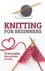 Knitting for Beginners: The Ultimate Knitting Patterns and Stitches How To Guide - Petra Pulido