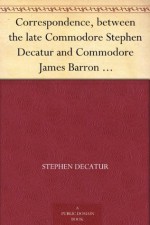 Correspondence, between the late Commodore Stephen Decatur and Commodore James Barron which led to the unfortunate meeting of the twenty-second of March - James Barron, Stephen Decatur