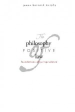 The Philosophy of Positive Law: Foundations of Jurisprudence - James Bernard Murphy