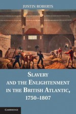 Slavery and the Enlightenment in the British Atlantic, 1750 1807 - Justin Roberts