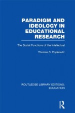 Paradigm and Ideology in Educational Research (RLE Edu L): The Social Functions of the Intellectual (Routledge Library Editions: Education) - Thomas S. Popkewitz