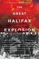 The Great Halifax Explosion: A World War I Story of Treachery, Tragedy, and Extraordinary Heroism - John U. Bacon