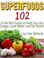 Superfoods: 102 of the Best Foods to Help You Live Longer, Look Better, and Eat Sexier! - Julie Richards