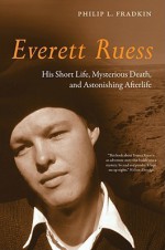 Everett Ruess: His Short Life, Mysterious Death, and Astonishing Afterlife - Philip L. Fradkin