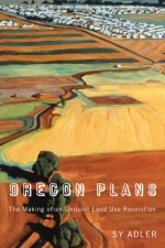 Oregon Plans: The Making of an Unquiet Land Use Revolution - Sy Adler