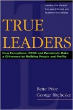 True Leaders: How Exceptional CEOs and Presidents Make a Difference by Building People and Profits - Bette Price, George Ritcheske